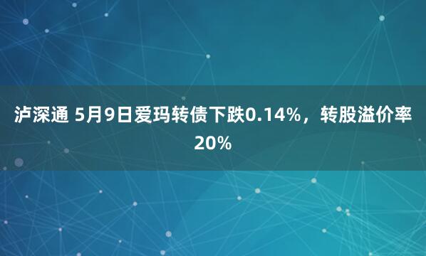 泸深通 5月9日爱玛转债下跌0.14%，转股溢价率20%