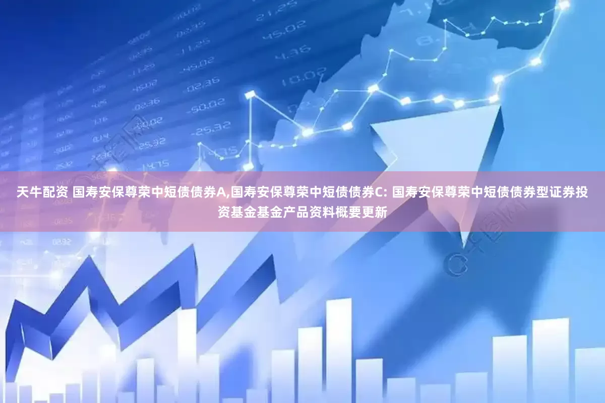 天牛配资 国寿安保尊荣中短债债券A,国寿安保尊荣中短债债券C: 国寿安保尊荣中短债债券型证券投资基金基金产品资料概要更新