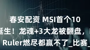 春安配资 MSI首个10连败英雄诞生！龙魂+3大龙被翻盘，Ruler燃尽都赢不了_比赛_阵容_教练