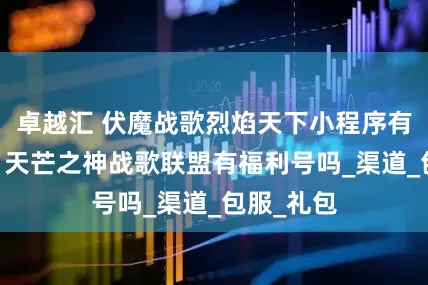 卓越汇 伏魔战歌烈焰天下小程序有折扣号吗 天芒之神战歌联盟有福利号吗_渠道_包服_礼包