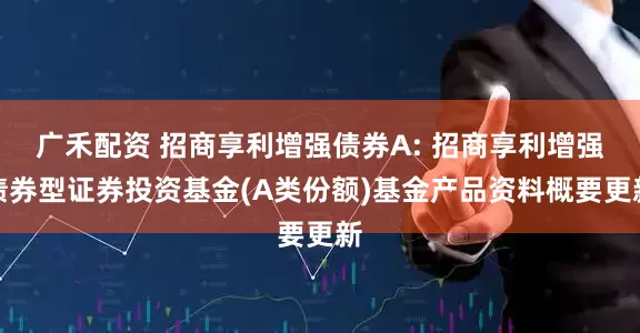 广禾配资 招商享利增强债券A: 招商享利增强债券型证券投资基金(A类份额)基金产品资料概要更新