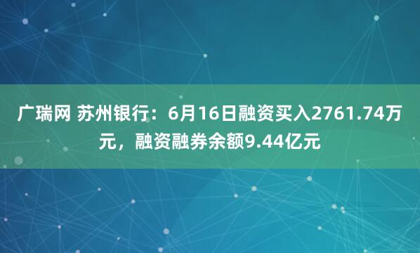 广瑞网 苏州银行：6月16日融资买入2761.74万元，融资融券余额9.44亿元