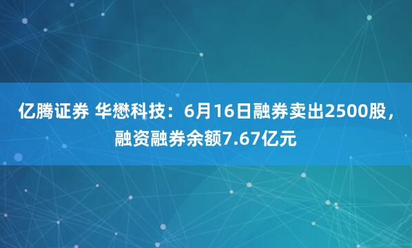 亿腾证券 华懋科技：6月16日融券卖出2500股，融资融券余额7.67亿元