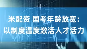 米配资 国考年龄放宽：以制度温度激活人才活力