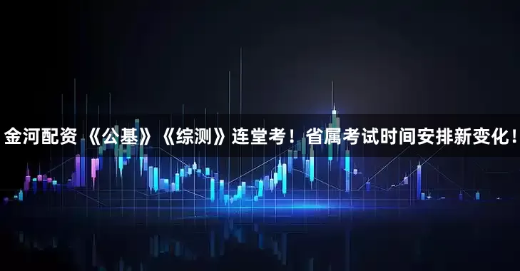 金河配资 《公基》《综测》连堂考！省属考试时间安排新变化！