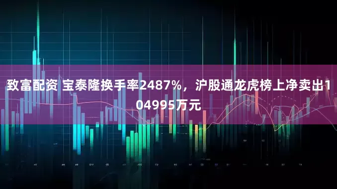 致富配资 宝泰隆换手率2487%，沪股通龙虎榜上净卖出104995万元